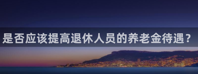 乐天堂fun体育注册代理：是否应该提高退休人员的养老金待遇？