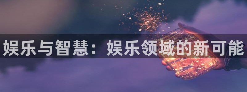 乐天堂fun4开户：娱乐与智慧：娱乐领域的新可能