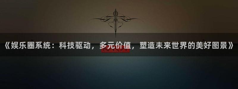 乐天堂fun体育4：《娱乐圈系统：科技驱动，多元价值，塑造未来世界的美好图景》
