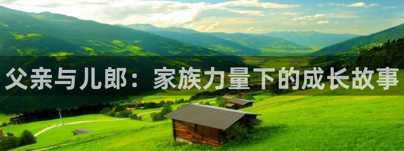 乐天堂fun体育和杏耀是哪个公司的：父亲与儿郎：家族力量下的成长故事