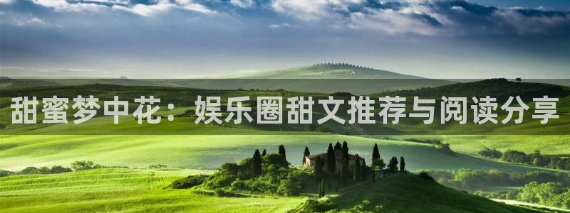 乐天堂fun平台开户：甜蜜梦中花：娱乐圈甜文推荐与阅读分享