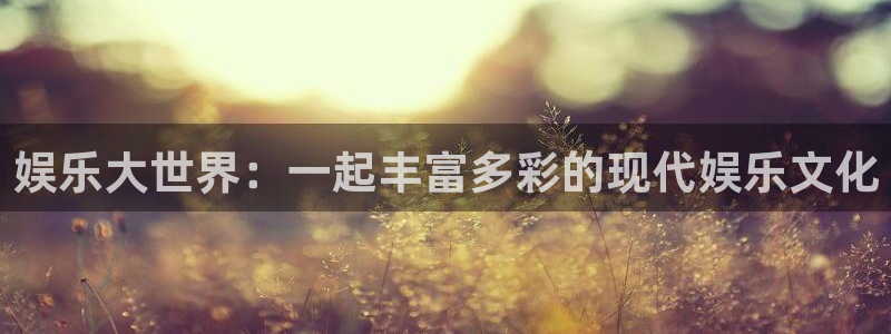 乐天堂fun平台开户：娱乐大世界：一起丰富多彩的现代娱乐文化
