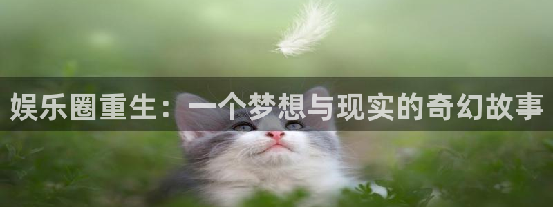乐天堂fun体育注册代理：娱乐圈重生：一个梦想与现实的奇幻故事