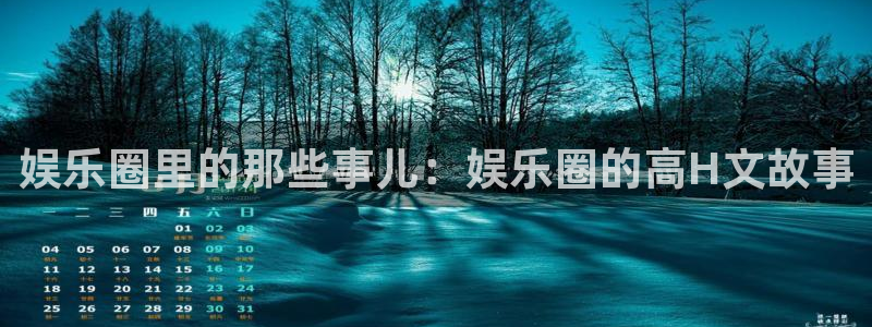 乐天堂fun体育平台开号链接：娱乐圈里的那些事儿：娱乐圈的高H文故事