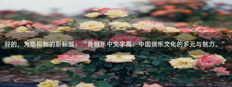 乐天堂fun2注册：好的，为您拟制的新标题：“青娱乐中文字幕：中国娱乐文化的多元