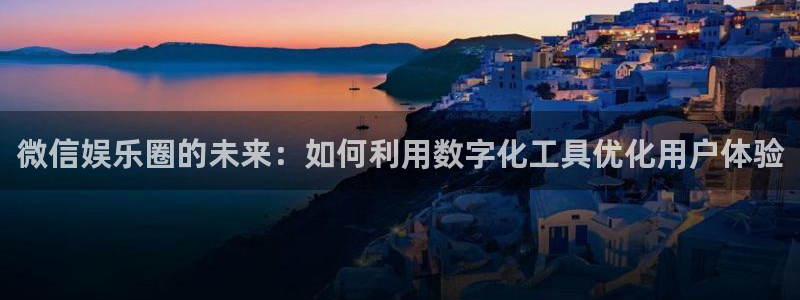 乐天堂fun2注册：微信娱乐圈的未来：如何利用数字化工具优化用户体验