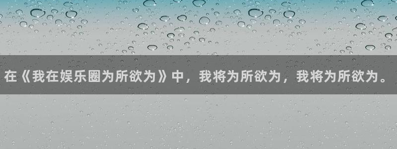 乐天堂fun集团官网：在《我在娱乐圈为所欲为》中，我将为所欲为，我将为所欲为。