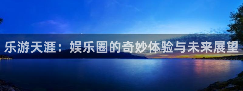 乐天堂fun平台开户链接：乐游天涯：娱乐圈的奇妙体验与未来展望