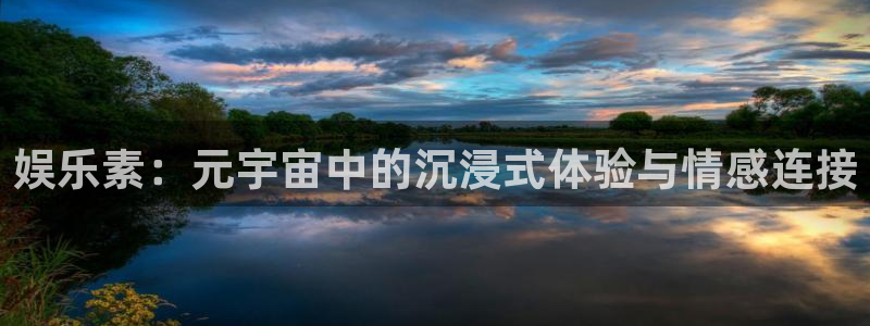 乐天堂funf平台注册：娱乐素：元宇宙中的沉浸式体验与情感连接