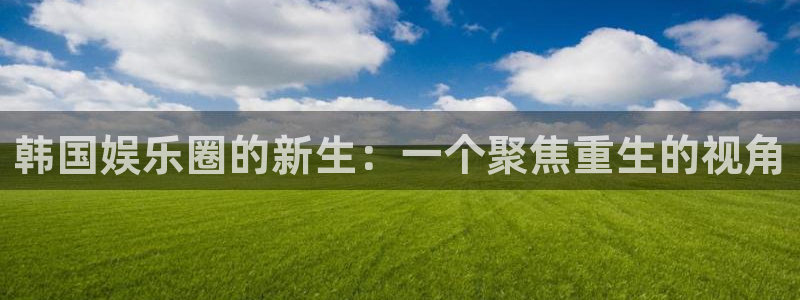 乐天堂fun体育平台总代理：韩国娱乐圈的新生：一个聚焦重生的视角