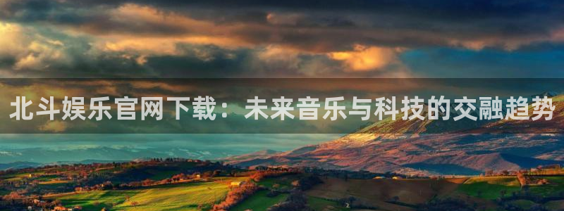 乐天堂fun体育官网注册：北斗娱乐官网下载：未来音乐与科技的交融趋势