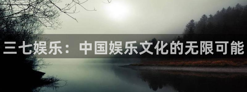 乐天堂fun体育平台注册：三七娱乐：中国娱乐文化的无限可能